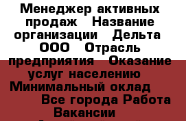 Менеджер активных продаж › Название организации ­ Дельта, ООО › Отрасль предприятия ­ Оказание услуг населению › Минимальный оклад ­ 17 000 - Все города Работа » Вакансии   . Алтайский край,Славгород г.